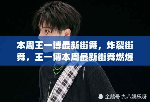 王一博炸裂街舞燃爆全网,本周最新表演引爆话题!