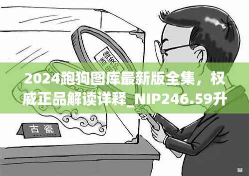 2024跑狗图库最新版全集,权威正品解读详释_NIP246.59升级版