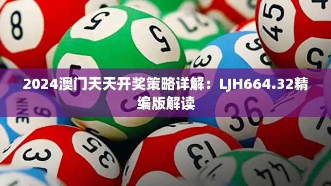 2024澳门天天开奖策略详解:LJH664.32精编版解读