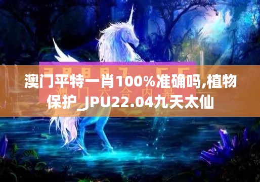 澳门平特一肖100%准确吗,植物保护_JPU22.04九天太仙