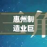 惠州制造业巨头揭秘,十大工厂排名,展现繁荣面貌
