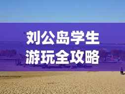 刘公岛学生游玩全攻略,省钱、好玩两不误!