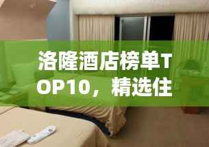 洛隆酒店榜单TOP10,精选住宿,一览无余!