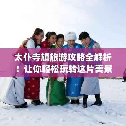 太仆寺旗旅游攻略全解析!让你轻松玩转这片美景!