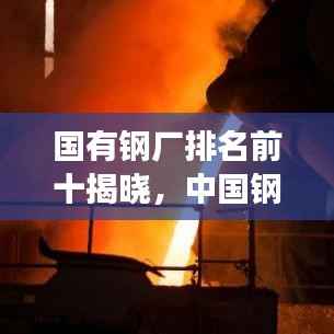 国有钢厂排名前十揭晓,中国钢铁行业的领军巨头