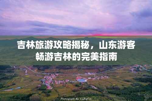 吉林旅游攻略揭秘,山东游客畅游吉林的完美指南