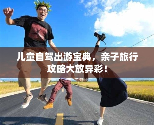儿童自驾出游宝典,亲子旅行攻略大放异彩!