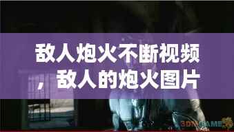 敌人炮火不断视频,敌人的炮火图片