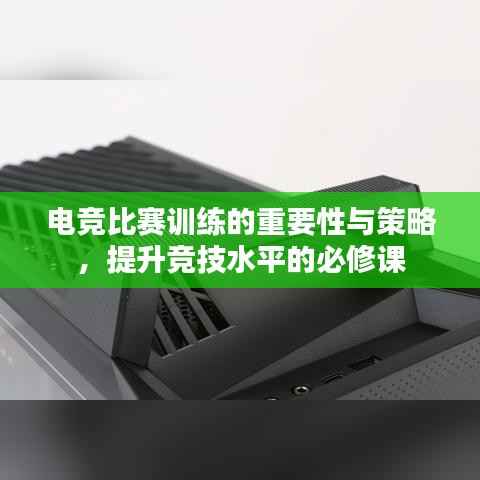 电竞比赛训练的重要性与策略,提升竞技水平的必修课