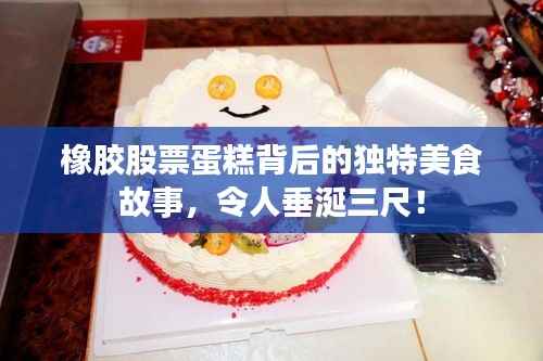 橡胶股票蛋糕背后的独特美食故事,令人垂涎三尺!