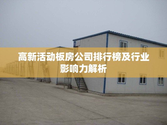 高新活动板房公司排行榜及行业影响力解析