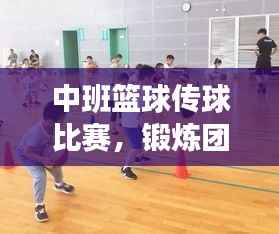 中班篮球传球比赛,锻炼团队协作,提升技能,孩子们的快乐时刻!