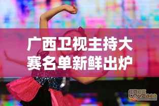 广西卫视主持大赛名单新鲜出炉！