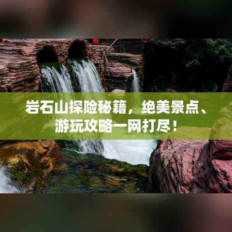 岩石山探险秘籍,绝美景点、游玩攻略一网打尽!