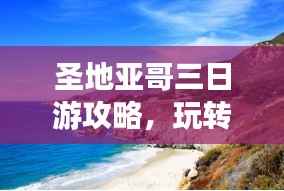 圣地亚哥三日游攻略,玩转城市魅力,百度收录必备!