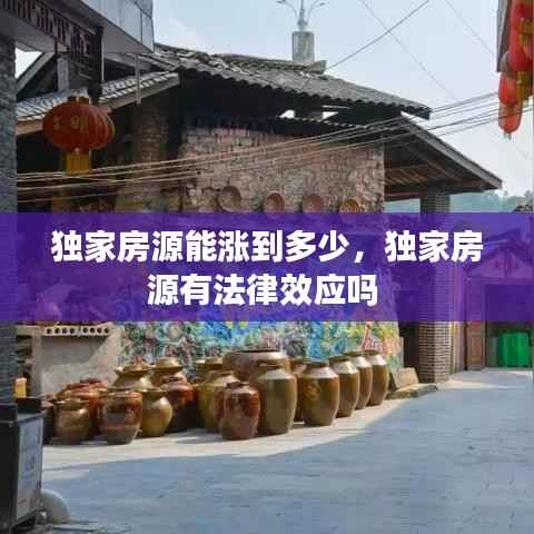 独家房源能涨到多少,独家房源有法律效应吗