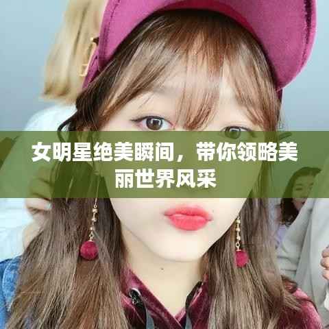 女明星绝美瞬间,带你领略美丽世界风采