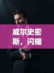 威尔史密斯，闪耀明星的魅力非凡