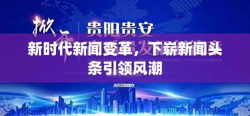 新时代新闻变革，下崭新闻头条引领风潮